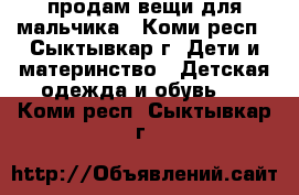 продам вещи для мальчика - Коми респ., Сыктывкар г. Дети и материнство » Детская одежда и обувь   . Коми респ.,Сыктывкар г.